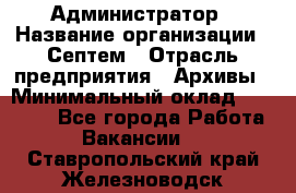 Администратор › Название организации ­ Септем › Отрасль предприятия ­ Архивы › Минимальный оклад ­ 25 000 - Все города Работа » Вакансии   . Ставропольский край,Железноводск г.